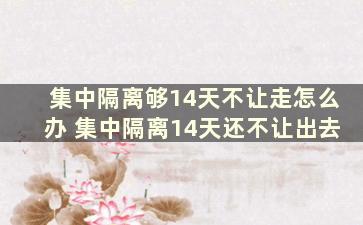 集中隔离够14天不让走怎么办 集中隔离14天还不让出去